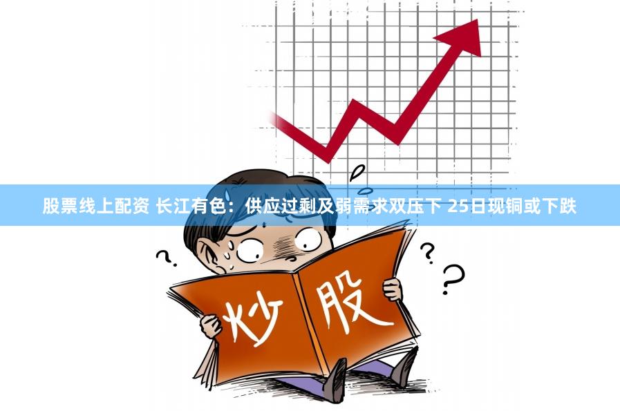 股票线上配资 长江有色：供应过剩及弱需求双压下 25日现铜或下跌