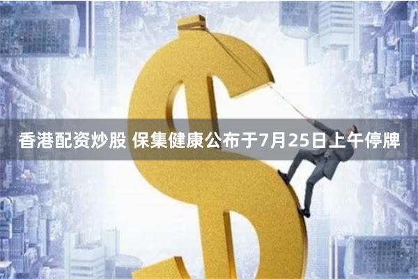 香港配资炒股 保集健康公布于7月25日上午停牌