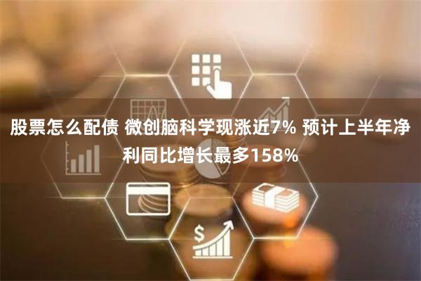 股票怎么配债 微创脑科学现涨近7% 预计上半年净利同比增长最多158%