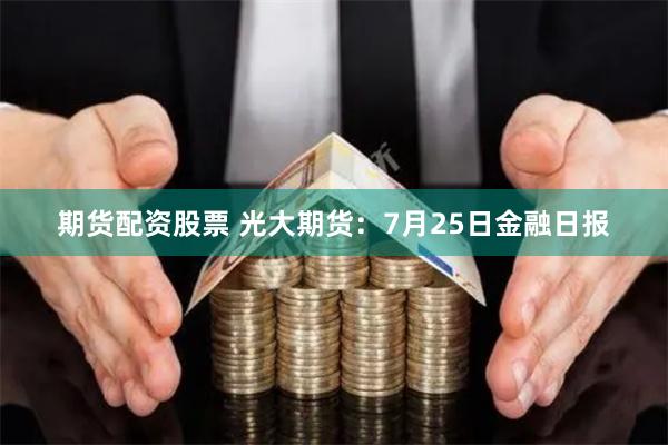 期货配资股票 光大期货：7月25日金融日报