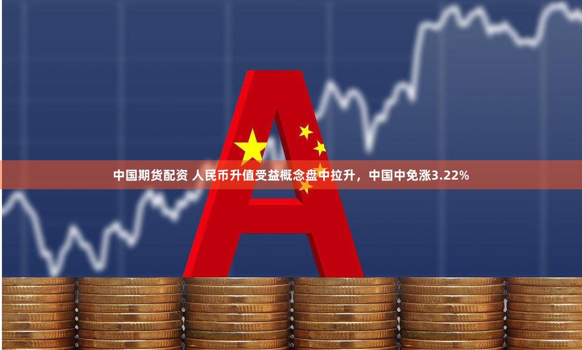 中国期货配资 人民币升值受益概念盘中拉升，中国中免涨3.22%