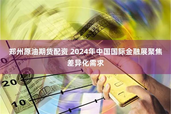 郑州原油期货配资 2024年中国国际金融展聚焦差异化需求