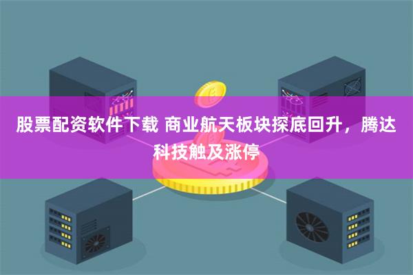 股票配资软件下载 商业航天板块探底回升，腾达科技触及涨停