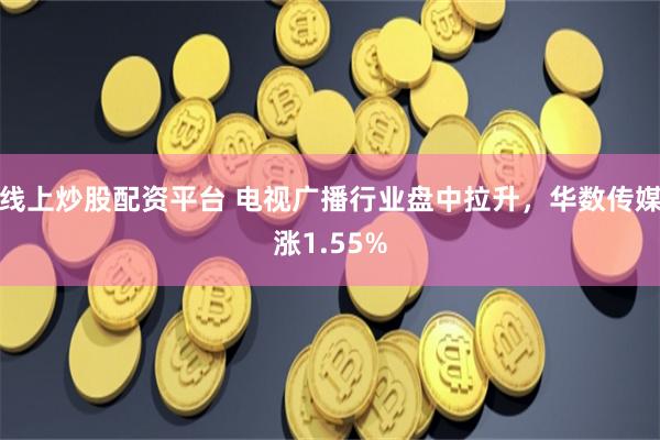 线上炒股配资平台 电视广播行业盘中拉升，华数传媒涨1.55%