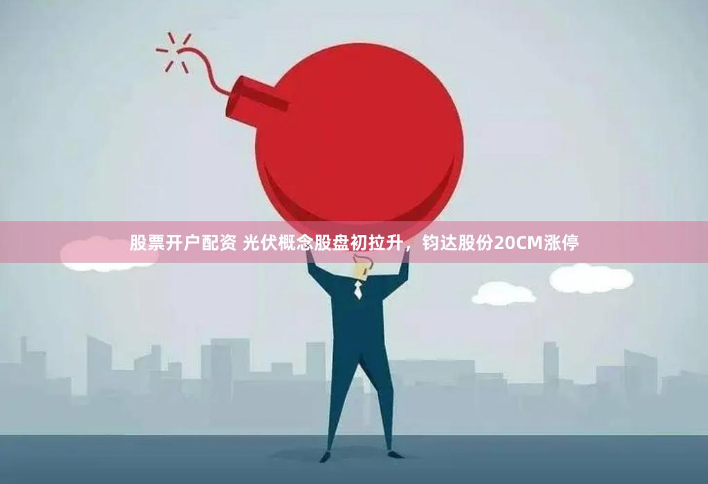 股票开户配资 光伏概念股盘初拉升，钧达股份20CM涨停