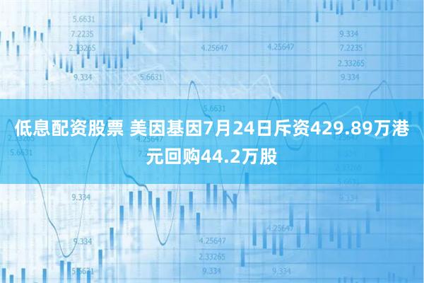 低息配资股票 美因基因7月24日斥资429.89万港元回购44.2万股