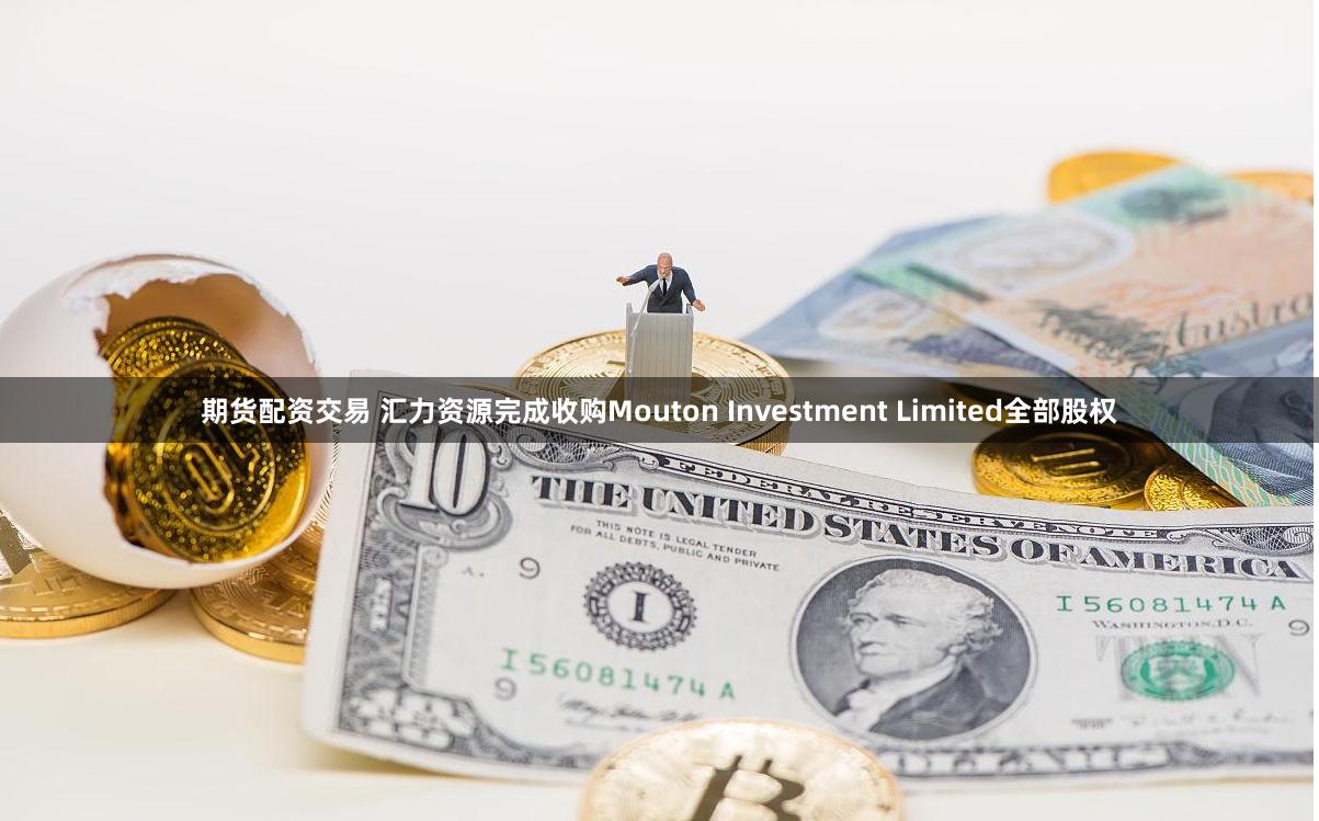 期货配资交易 汇力资源完成收购Mouton Investment Limited全部股权