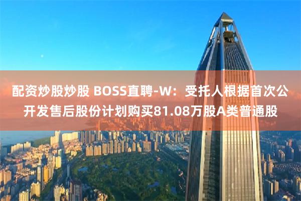 配资炒股炒股 BOSS直聘-W：受托人根据首次公开发售后股份计划购买81.08万股A类普通股