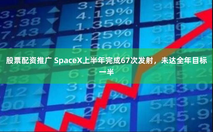 股票配资推广 SpaceX上半年完成67次发射，未达全年目标一半