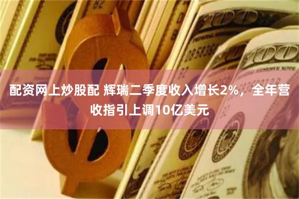 配资网上炒股配 辉瑞二季度收入增长2%，全年营收指引上调10亿美元