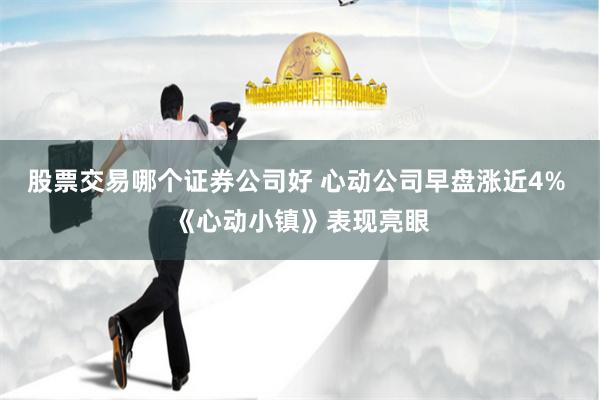 股票交易哪个证券公司好 心动公司早盘涨近4% 《心动小镇》表现亮眼