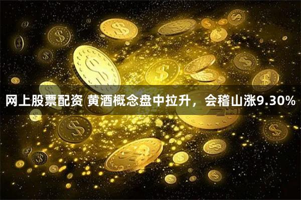 网上股票配资 黄酒概念盘中拉升，会稽山涨9.30%