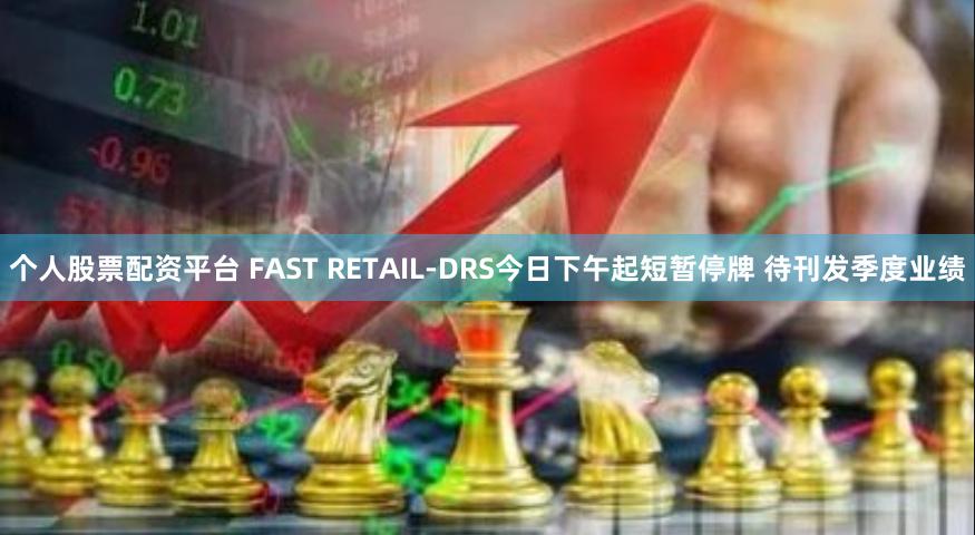 个人股票配资平台 FAST RETAIL-DRS今日下午起短暂停牌 待刊发季度业绩