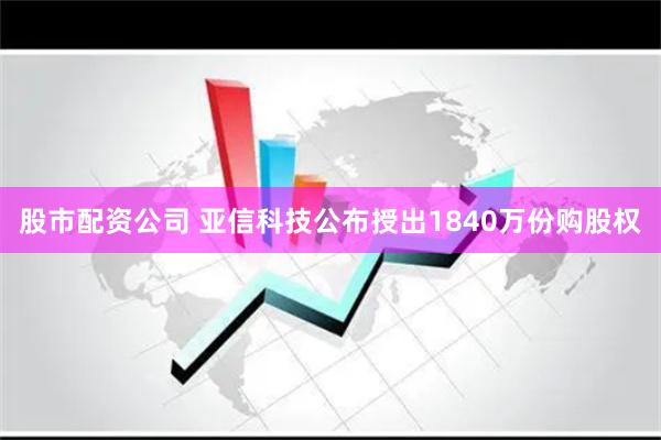 股市配资公司 亚信科技公布授出1840万份购股权