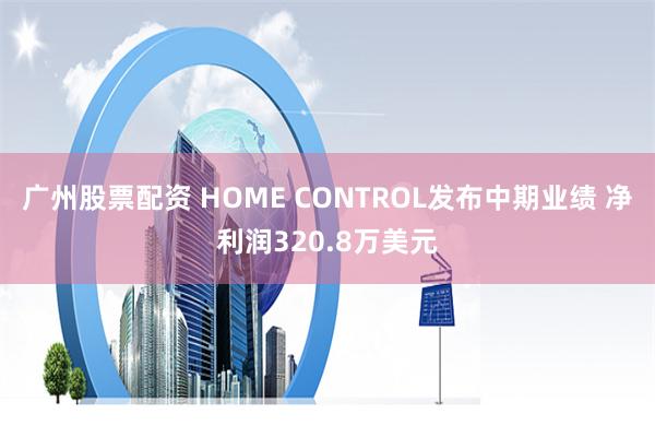 广州股票配资 HOME CONTROL发布中期业绩 净利润320.8万美元