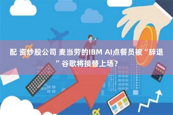 配 资炒股公司 麦当劳的IBM AI点餐员被“辞退”谷歌将接替上场？