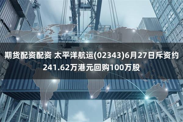 期货配资配资 太平洋航运(02343)6月27日斥资约241.62万港元回购100万股