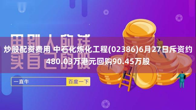 炒股配资费用 中石化炼化工程(02386)6月27日斥资约480.03万港元回购90.45万股