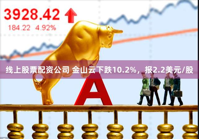 线上股票配资公司 金山云下跌10.2%，报2.2美元/股