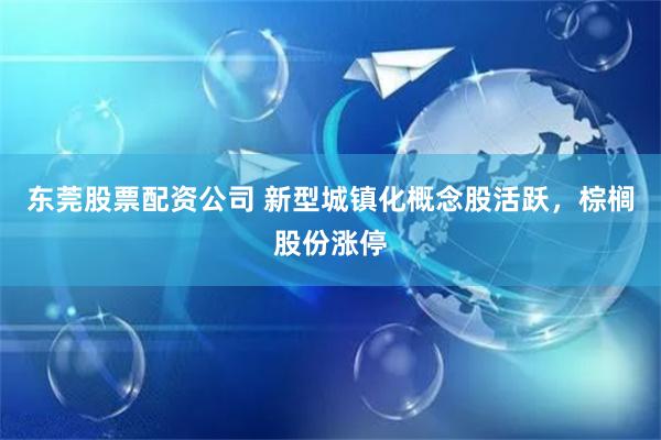 东莞股票配资公司 新型城镇化概念股活跃，棕榈股份涨停