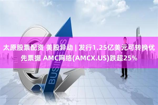 太原股票配资 美股异动 | 发行1.25亿美元可转换优先票据 AMC网络(AMCX.US)跌超25%