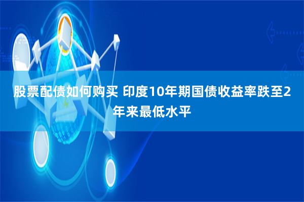 股票配债如何购买 印度10年期国债收益率跌至2年来最低水平