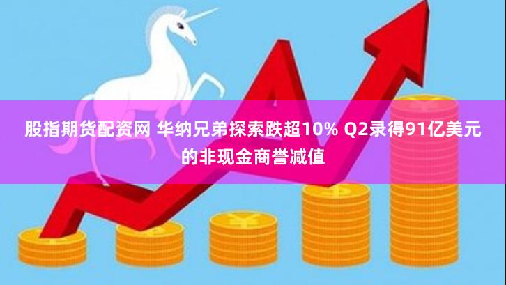 股指期货配资网 华纳兄弟探索跌超10% Q2录得91亿美元的非现金商誉减值