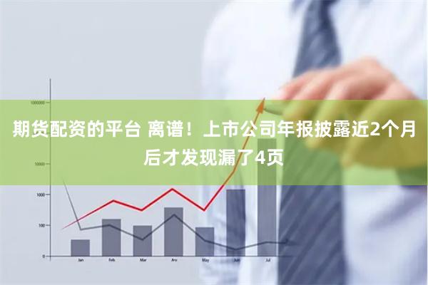 期货配资的平台 离谱！上市公司年报披露近2个月后才发现漏了4页