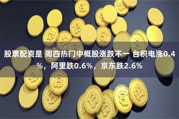 股票配资是 周四热门中概股涨跌不一 台积电涨0.4%，阿里跌0.6%，京东跌2.6%