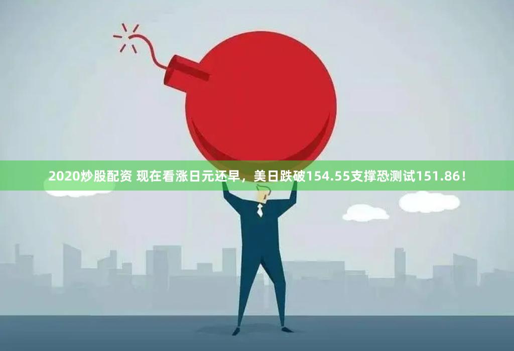 2020炒股配资 现在看涨日元还早，美日跌破154.55支撑恐测试151.86！