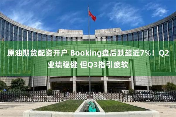 原油期货配资开户 Booking盘后跌超近7%！Q2业绩稳健 但Q3指引疲软