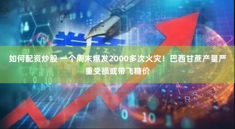 如何配资炒股 一个周末爆发2000多次火灾！巴西甘蔗产量严重受损或带飞糖价