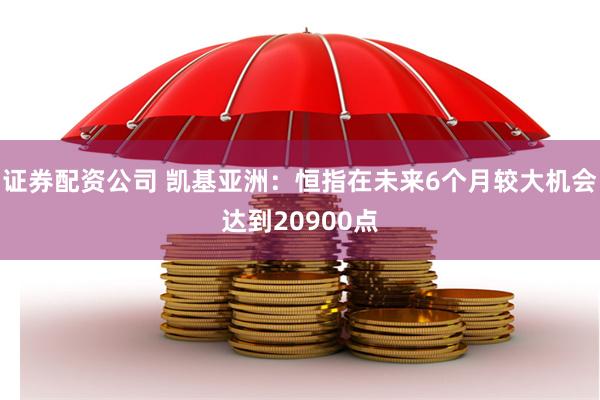 证券配资公司 凯基亚洲：恒指在未来6个月较大机会达到20900点