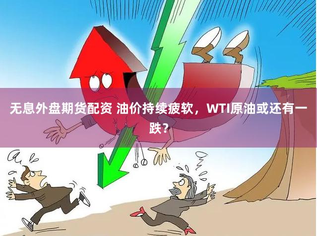 无息外盘期货配资 油价持续疲软，WTI原油或还有一跌？