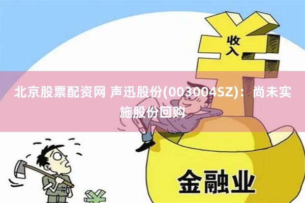 北京股票配资网 声迅股份(003004SZ)：尚未实施股份回购