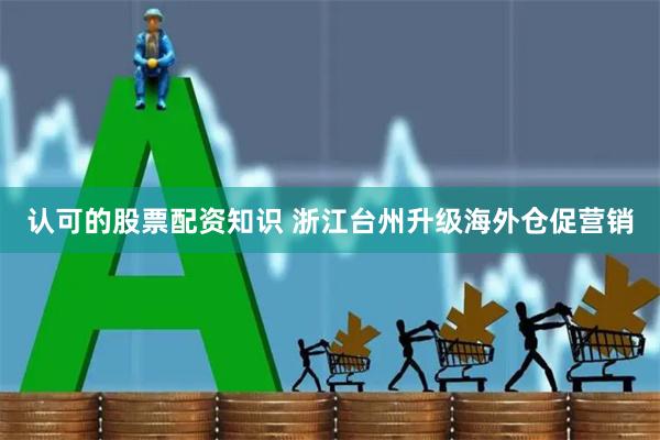 认可的股票配资知识 浙江台州升级海外仓促营销