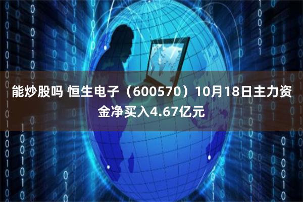 能炒股吗 恒生电子（600570）10月18日主力资金净买入4.67亿元