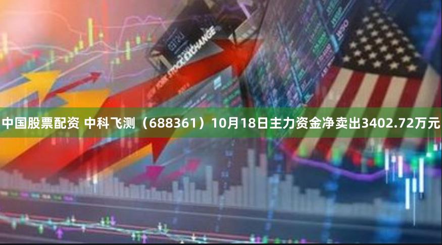 中国股票配资 中科飞测（688361）10月18日主力资金净卖出3402.72万元