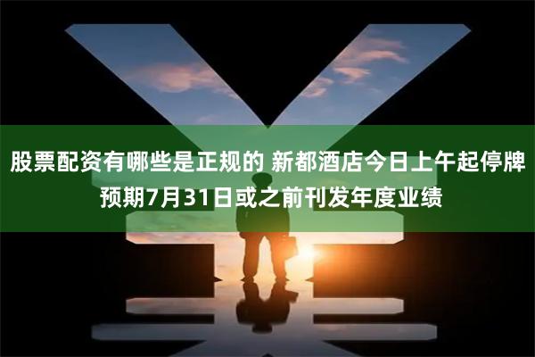 股票配资有哪些是正规的 新都酒店今日上午起停牌 预期7月31日或之前刊发年度业绩