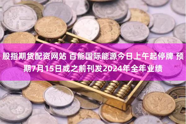 股指期货配资网站 百能国际能源今日上午起停牌 预期7月15日或之前刊发2024年全年业绩