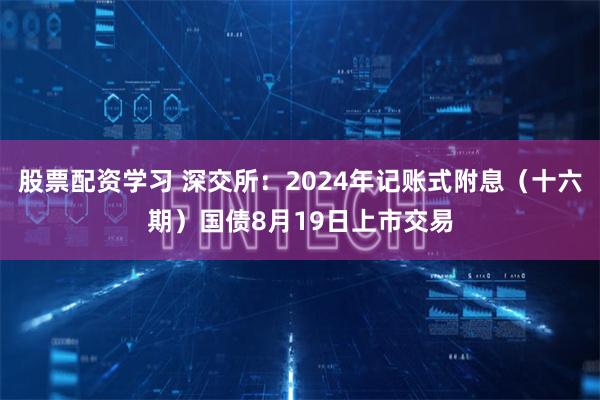 股票配资学习 深交所：2024年记账式附息（十六期）国债8月19日上市交易