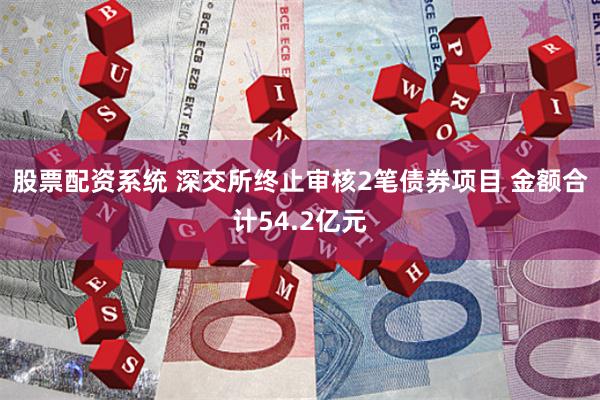 股票配资系统 深交所终止审核2笔债券项目 金额合计54.2亿元