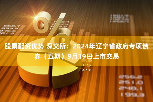 股票配资优势 深交所：2024年辽宁省政府专项债券（五期）9月19日上市交易