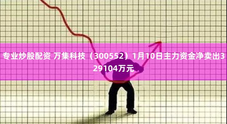 专业炒股配资 万集科技（300552）1月10日主力资金净卖出329104万元