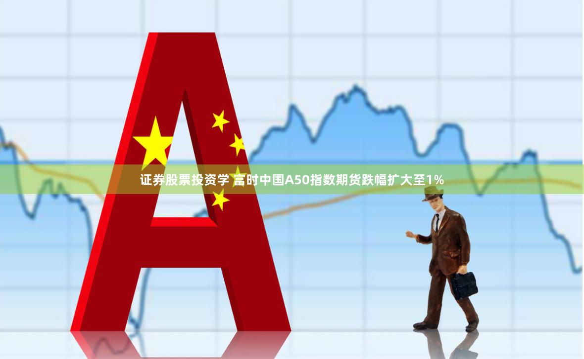 证券股票投资学 富时中国A50指数期货跌幅扩大至1%