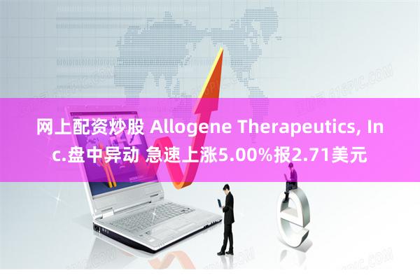 网上配资炒股 Allogene Therapeutics, Inc.盘中异动 急速上涨5.00%报2.71美元