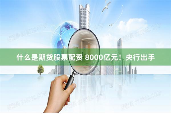 什么是期货股票配资 8000亿元！央行出手