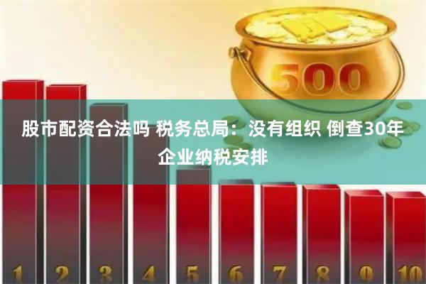 股市配资合法吗 税务总局：没有组织 倒查30年企业纳税安排