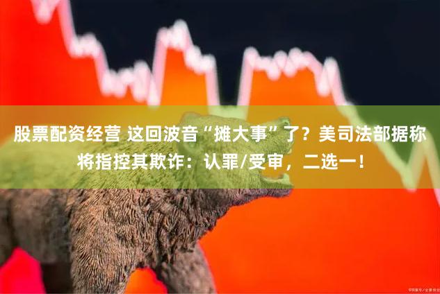 股票配资经营 这回波音“摊大事”了？美司法部据称将指控其欺诈：认罪/受审，二选一！