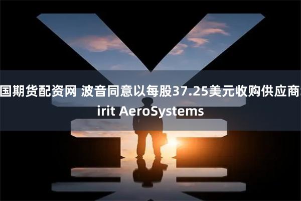 中国期货配资网 波音同意以每股37.25美元收购供应商Spirit AeroSystems